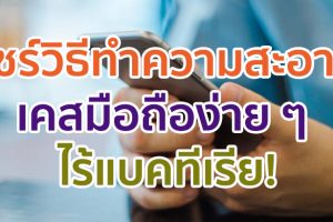 แชร์วิธีทำความสะอาดเคสมือถือง่าย ๆ ไร้แบคทีเรีย!