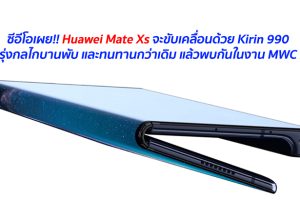ซีอีโอเผย!! Huawei Mate Xs จะขับเคลื่อนด้วย Kirin 990 ปรับปรุ่งกลไกบานพับ และทนทานกว่าเดิม แล้วพบกันในงาน MWC 2020