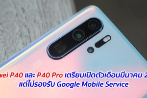 Huawei P40 และ P40 Pro เตรียมเปิดตัวเดือนมีนาคม 2020 แต่ไม่รองรับ Google Mobile Service