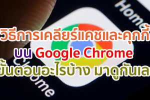 วิธีการเคลียร์แคช และคุกกี้บน Google Chrome มีขั้นตอนอะไรบ้าง มาดูกันเลย!