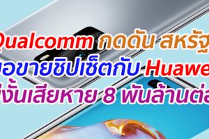 Qualcomm กดดัน สหรัฐฯ ขอขายชิปเซ็ตกับ Huawei ไม่งั้นเสียหาย 8 พันล้านต่อปี