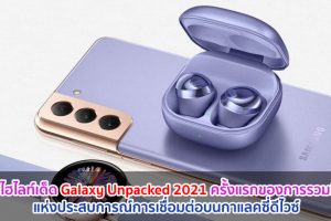 สรุปไฮไลท์เด็ด Galaxy Unpacked 2021 ครั้งแรกของการรวมที่สุดแห่งประสบการณ์การเชื่อมต่อบนกาแลคซี่ดีไวซ์